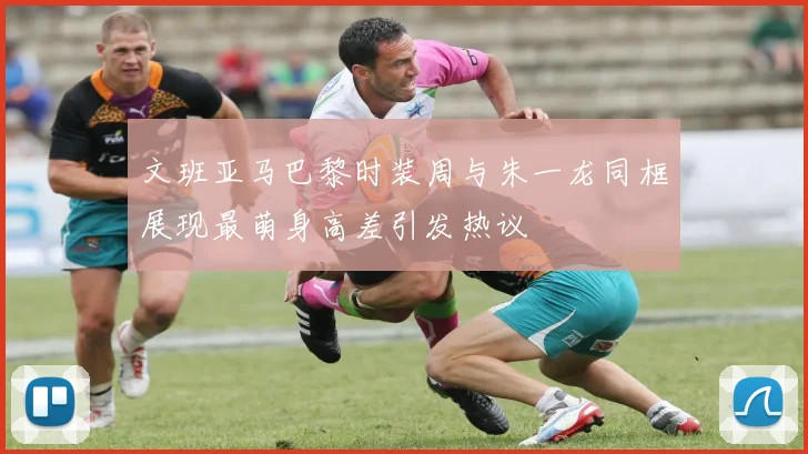 文班亚马巴黎时装周与朱一龙同框展现最萌身高差引发热议