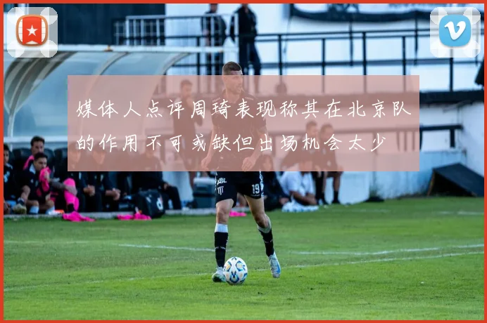 媒体人点评周琦表现称其在北京队的作用不可或缺但出场机会太少