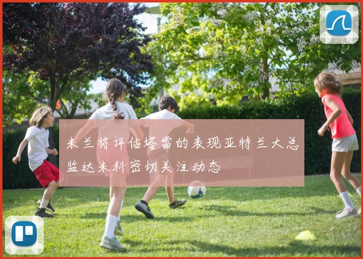 米兰将评估塔雷的表现亚特兰大总监达米科密切关注动态
