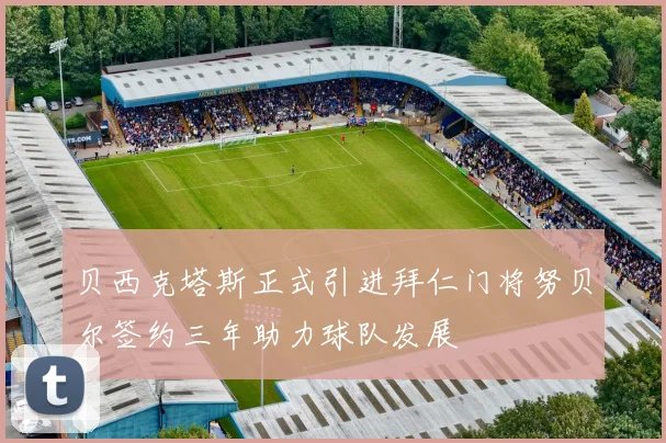 贝西克塔斯正式引进拜仁门将努贝尔签约三年助力球队发展