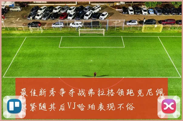 最佳新秀争夺战弗拉格领跑克尼佩尔紧随其后VJ哈珀表现不俗
