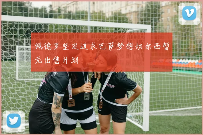 佩德罗坚定追求巴萨梦想切尔西暂无出售计划