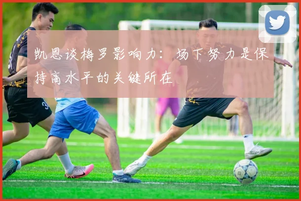 凯恩谈梅罗影响力：场下努力是保持高水平的关键所在