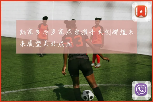 凯塞多与罗塞尼尔携手共创辉煌未来展望美好成就