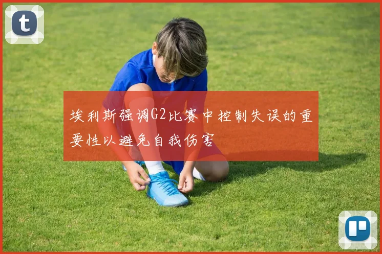埃利斯强调G2比赛中控制失误的重要性以避免自我伤害