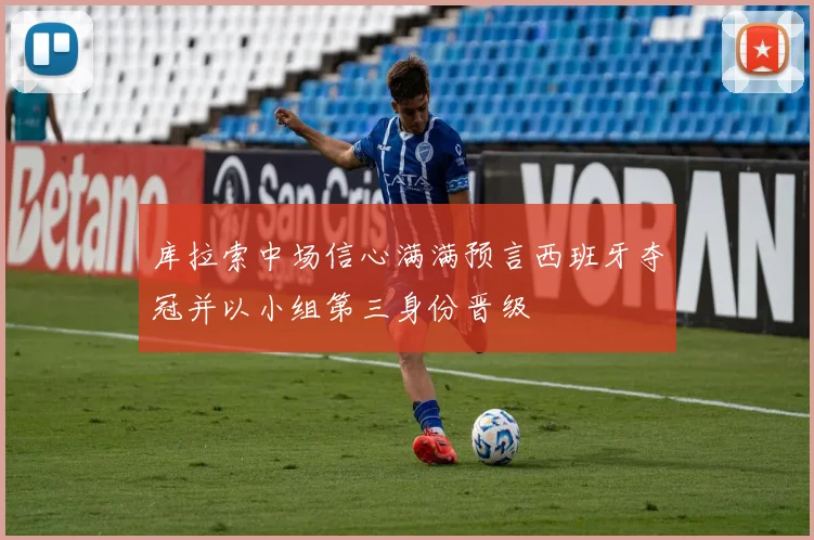 库拉索中场信心满满预言西班牙夺冠并以小组第三身份晋级