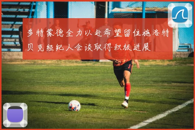 多特蒙德全力以赴希望留住施洛特贝克经纪人会谈取得积极进展