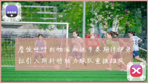 詹俊呼吁利物浦加快节奏期待伊劳拉引入斯科特助力球队重振雄风