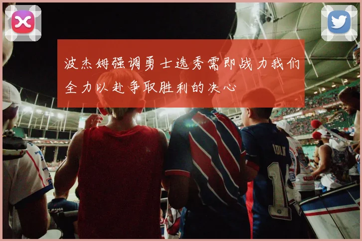 波杰姆强调勇士选秀需即战力我们全力以赴争取胜利的决心