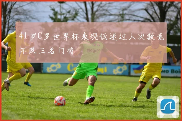 41岁C罗世界杯表现低迷过人次数竟不及三名门将