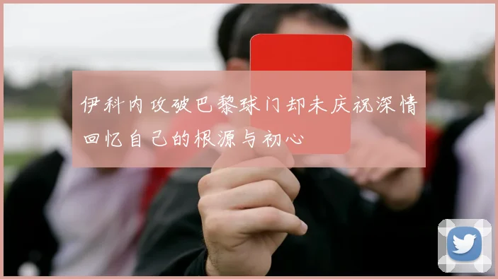 伊科内攻破巴黎球门却未庆祝深情回忆自己的根源与初心