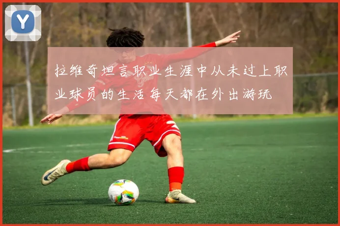 拉维奇坦言职业生涯中从未过上职业球员的生活每天都在外出游玩