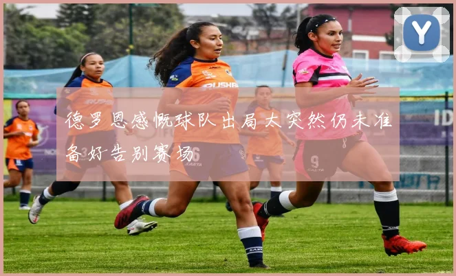 德罗恩感慨球队出局太突然仍未准备好告别赛场