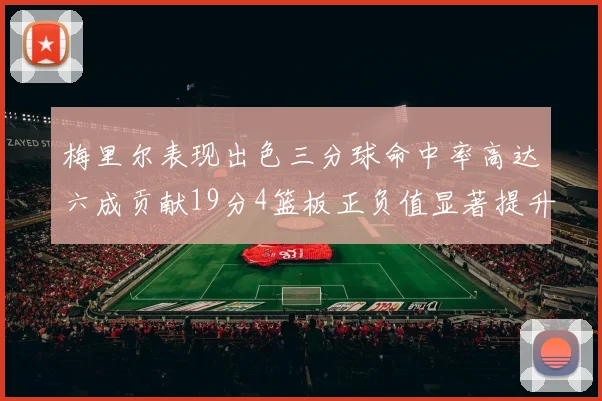 梅里尔表现出色三分球命中率高达六成贡献19分4篮板正负值显著提升