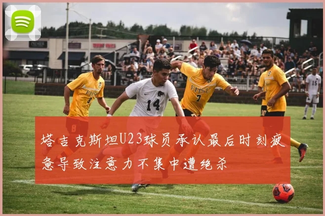 塔吉克斯坦U23球员承认最后时刻疲惫导致注意力不集中遭绝杀