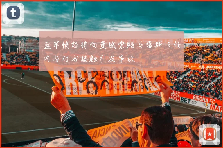 蓝军愤怒将向曼城索赔马雷斯卡任内与对方接触引发争议