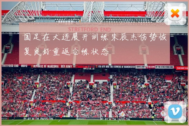国足在大连展开训练朱辰杰伤势恢复良好重返合练状态
