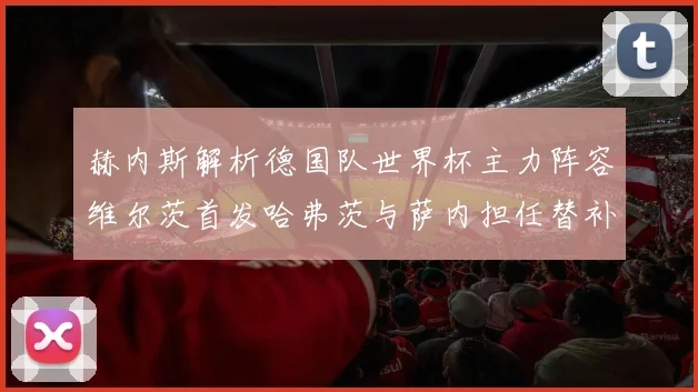 赫内斯解析德国队世界杯主力阵容维尔茨首发哈弗茨与萨内担任替补