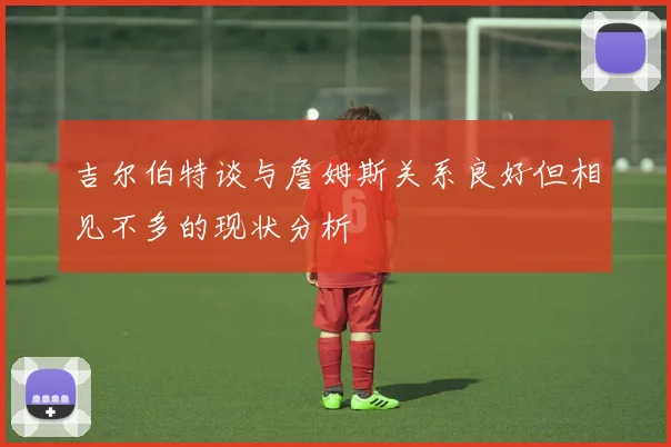 吉尔伯特谈与詹姆斯关系良好但相见不多的现状分析