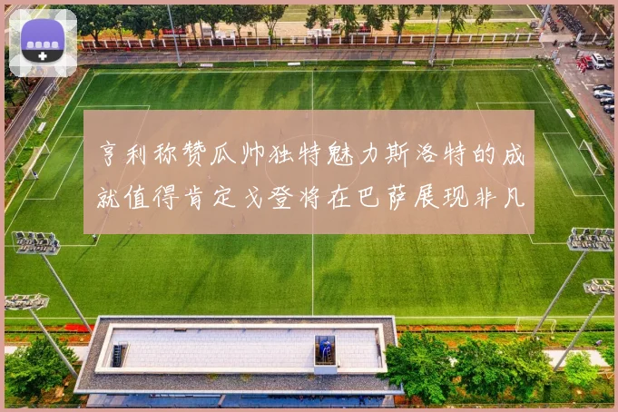 亨利称赞瓜帅独特魅力斯洛特的成就值得肯定戈登将在巴萨展现非凡才华
