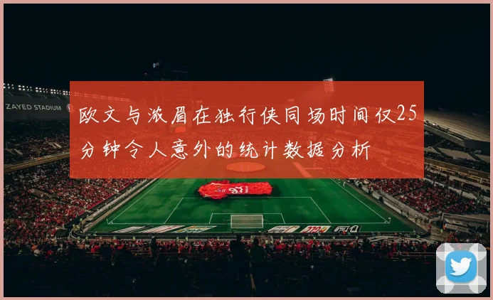 欧文与浓眉在独行侠同场时间仅25分钟令人意外的统计数据分析