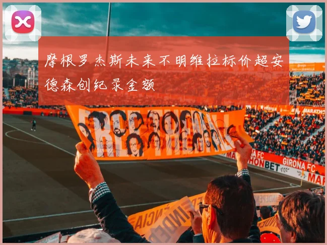 摩根罗杰斯未来不明维拉标价超安德森创纪录金额