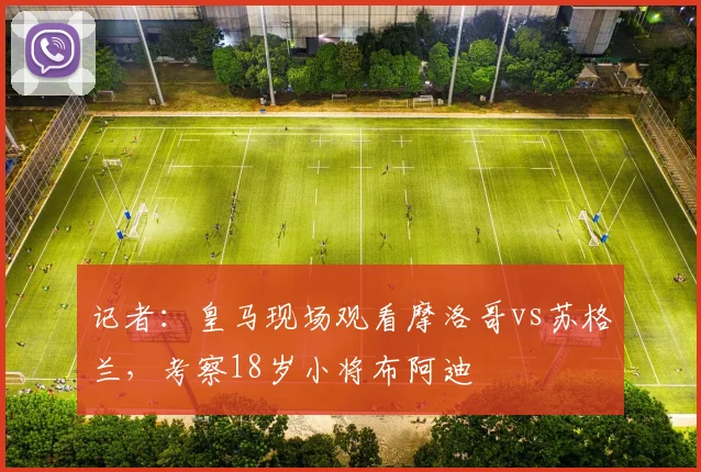 记者：皇马现场观看摩洛哥vs苏格兰，考察18岁小将布阿迪