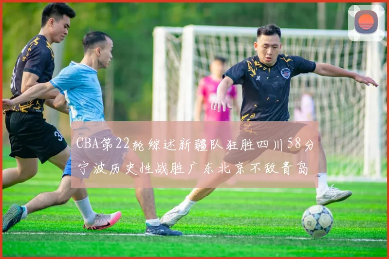 CBA第22轮综述新疆队狂胜四川58分宁波历史性战胜广东北京不敌青岛