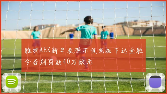 雅典AEK新年表现不佳老板下达全胜令否则罚款40万欧元