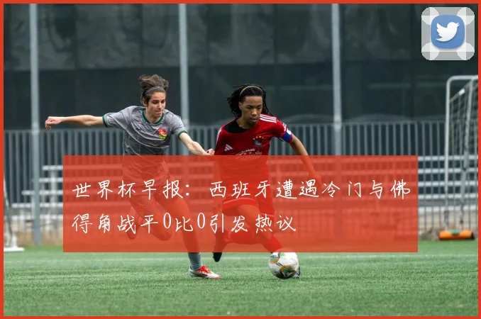 世界杯早报：西班牙遭遇冷门与佛得角战平0比0引发热议