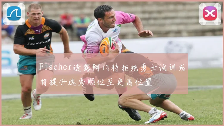 Fischer透露阿门特拒绝勇士试训或将提升选秀顺位至更高位置