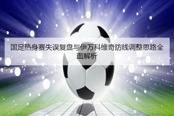 国足热身赛失误复盘与伊万科维奇防线调整思路全面解析（BBSports）